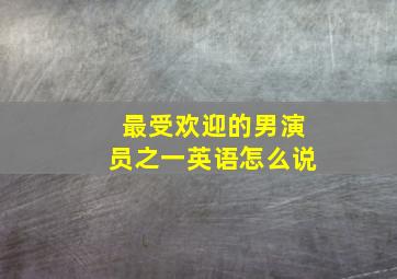 最受欢迎的男演员之一英语怎么说