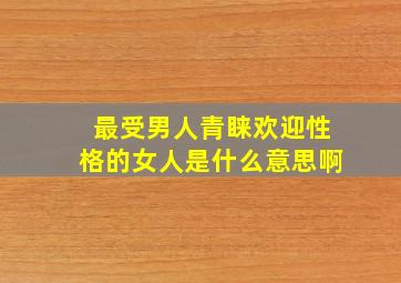 最受男人青睐欢迎性格的女人是什么意思啊