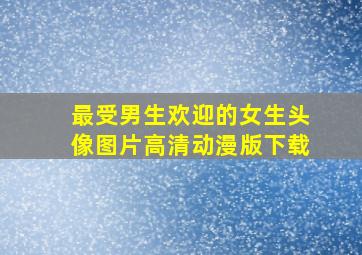 最受男生欢迎的女生头像图片高清动漫版下载