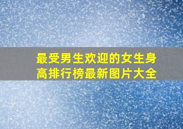 最受男生欢迎的女生身高排行榜最新图片大全