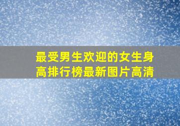 最受男生欢迎的女生身高排行榜最新图片高清