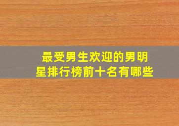 最受男生欢迎的男明星排行榜前十名有哪些