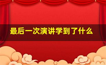 最后一次演讲学到了什么