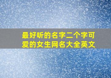 最好听的名字二个字可爱的女生网名大全英文