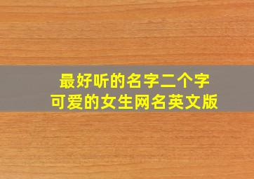 最好听的名字二个字可爱的女生网名英文版