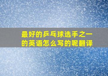 最好的乒乓球选手之一的英语怎么写的呢翻译