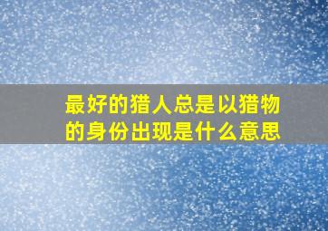 最好的猎人总是以猎物的身份出现是什么意思