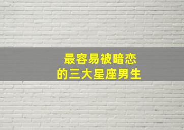 最容易被暗恋的三大星座男生