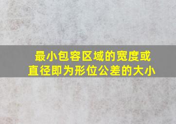 最小包容区域的宽度或直径即为形位公差的大小