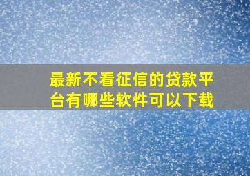 最新不看征信的贷款平台有哪些软件可以下载