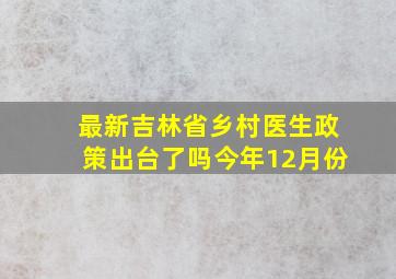 最新吉林省乡村医生政策出台了吗今年12月份