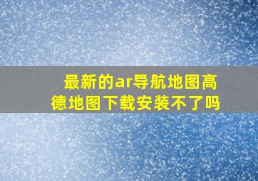 最新的ar导航地图高德地图下载安装不了吗