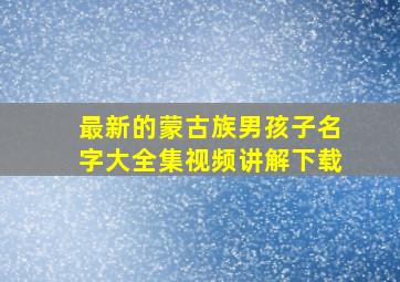 最新的蒙古族男孩子名字大全集视频讲解下载