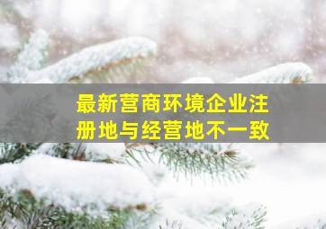 最新营商环境企业注册地与经营地不一致