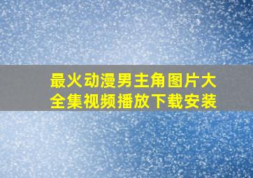 最火动漫男主角图片大全集视频播放下载安装