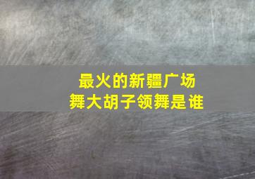 最火的新疆广场舞大胡子领舞是谁