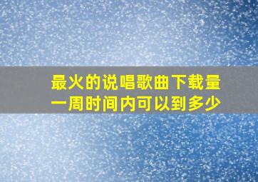 最火的说唱歌曲下载量一周时间内可以到多少