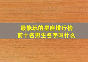 最能玩的星座排行榜前十名男生名字叫什么