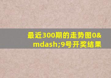 最近300期的走势图0—9号开奖结果