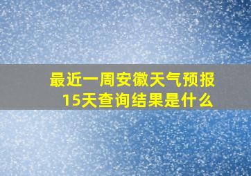 最近一周安徽天气预报15天查询结果是什么