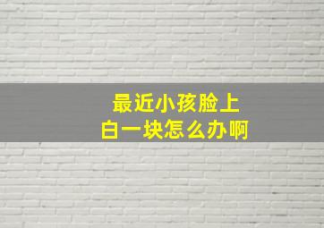 最近小孩脸上白一块怎么办啊