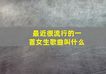 最近很流行的一首女生歌曲叫什么