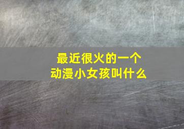 最近很火的一个动漫小女孩叫什么