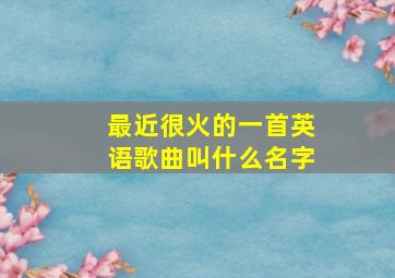 最近很火的一首英语歌曲叫什么名字