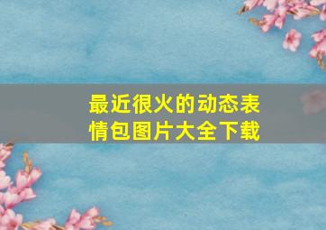 最近很火的动态表情包图片大全下载