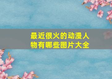 最近很火的动漫人物有哪些图片大全