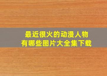 最近很火的动漫人物有哪些图片大全集下载