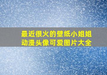 最近很火的壁纸小姐姐动漫头像可爱图片大全