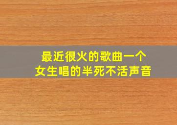 最近很火的歌曲一个女生唱的半死不活声音