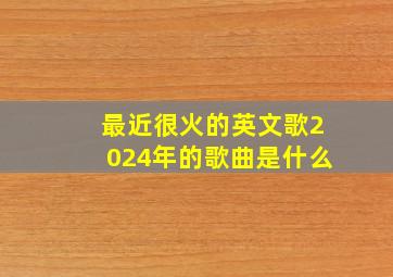 最近很火的英文歌2024年的歌曲是什么