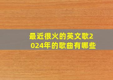 最近很火的英文歌2024年的歌曲有哪些