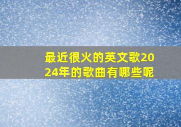 最近很火的英文歌2024年的歌曲有哪些呢