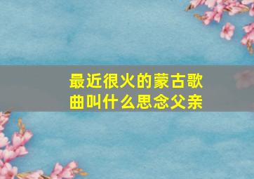 最近很火的蒙古歌曲叫什么思念父亲