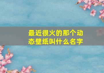 最近很火的那个动态壁纸叫什么名字