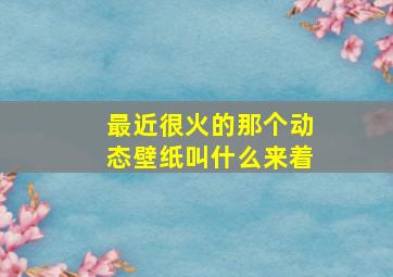 最近很火的那个动态壁纸叫什么来着