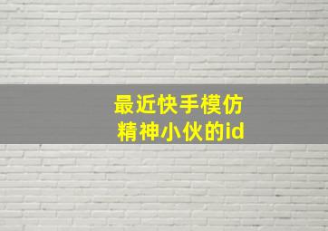 最近快手模仿精神小伙的id