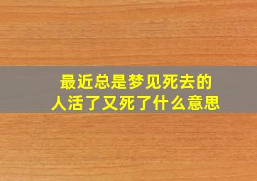 最近总是梦见死去的人活了又死了什么意思