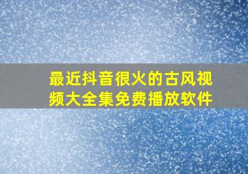 最近抖音很火的古风视频大全集免费播放软件