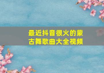 最近抖音很火的蒙古舞歌曲大全视频