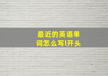 最近的英语单词怎么写l开头