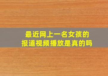 最近网上一名女孩的报道视频播放是真的吗