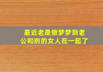 最近老是做梦梦到老公和别的女人在一起了