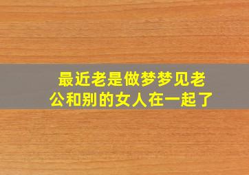 最近老是做梦梦见老公和别的女人在一起了