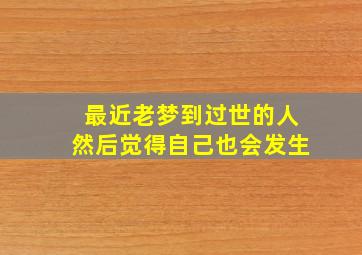 最近老梦到过世的人然后觉得自己也会发生