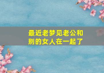 最近老梦见老公和别的女人在一起了