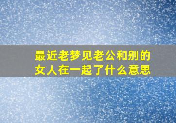 最近老梦见老公和别的女人在一起了什么意思